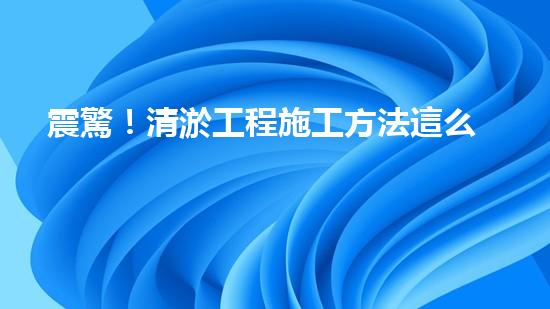 震驚！清淤工程施工方法這么多，你都知道嗎？